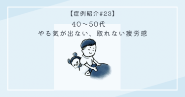 症例紹介#23【40〜50代、やる気が出ない、取れない疲労感の正体】